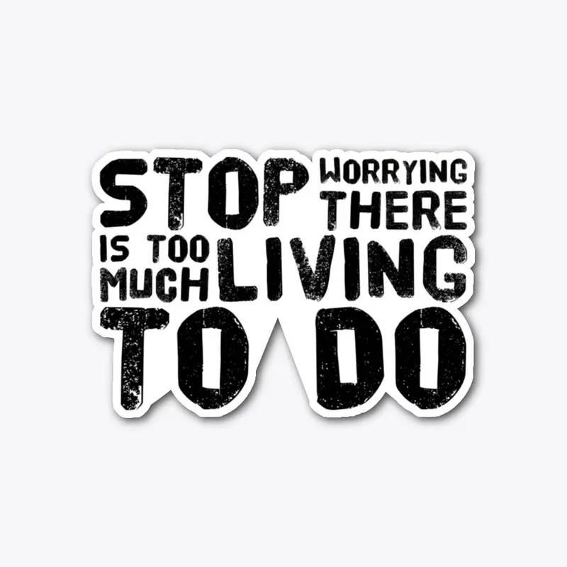 STOP WORRYING...Too Much Living TO DO